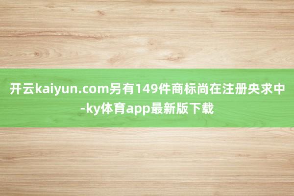开云kaiyun.com另有149件商标尚在注册央求中-ky体育app最新版下载