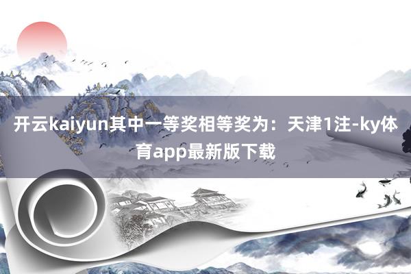 开云kaiyun其中一等奖相等奖为：天津1注-ky体育app最新版下载