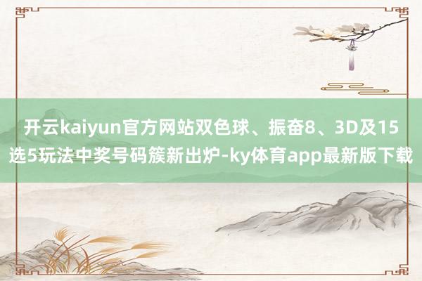 开云kaiyun官方网站双色球、振奋8、3D及15选5玩法中奖号码簇新出炉-ky体育app最新版下载