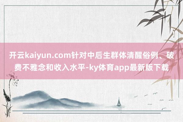 开云kaiyun.com针对中后生群体清醒俗例、破费不雅念和收入水平-ky体育app最新版下载