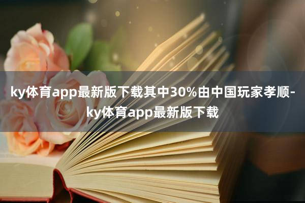 ky体育app最新版下载其中30%由中国玩家孝顺-ky体育app最新版下载