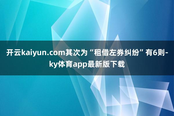 开云kaiyun.com其次为“租借左券纠纷”有6则-ky体育app最新版下载