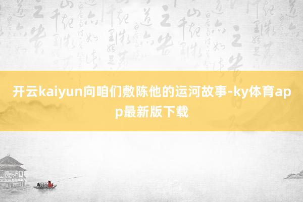 开云kaiyun向咱们敷陈他的运河故事-ky体育app最新版下载