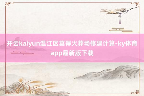 开云kaiyun温江区莫得火葬场修建计算-ky体育app最新版下载