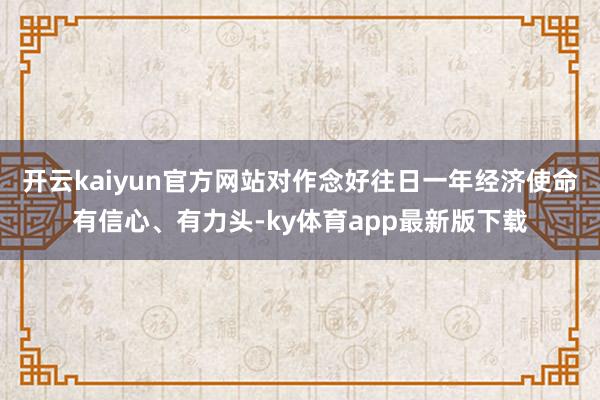 开云kaiyun官方网站对作念好往日一年经济使命有信心、有力头-ky体育app最新版下载