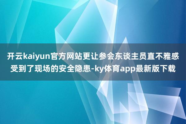 开云kaiyun官方网站更让参会东谈主员直不雅感受到了现场的安全隐患-ky体育app最新版下载