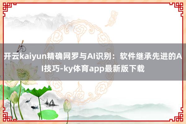 开云kaiyun精确网罗与AI识别：软件继承先进的AI技巧-ky体育app最新版下载