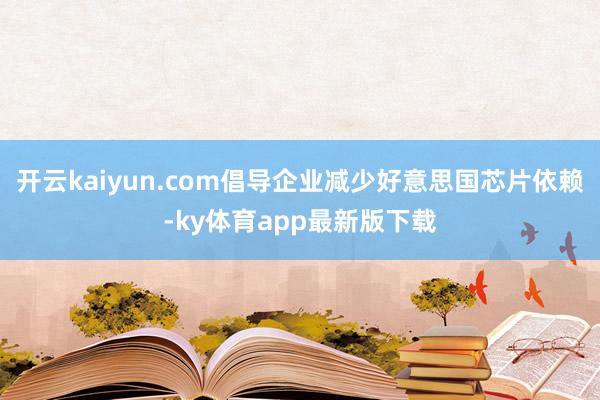 开云kaiyun.com倡导企业减少好意思国芯片依赖-ky体育app最新版下载