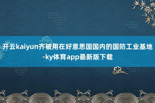 开云kaiyun齐被用在好意思国国内的国防工业基地-ky体育app最新版下载