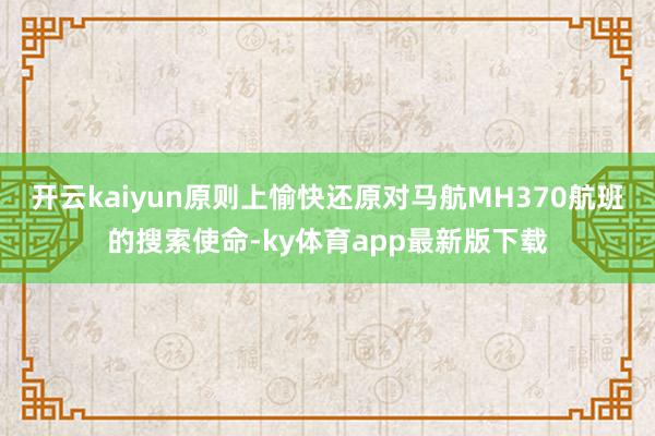 开云kaiyun原则上愉快还原对马航MH370航班的搜索使命-ky体育app最新版下载