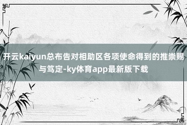 开云kaiyun总布告对相助区各项使命得到的推崇赐与笃定-ky体育app最新版下载