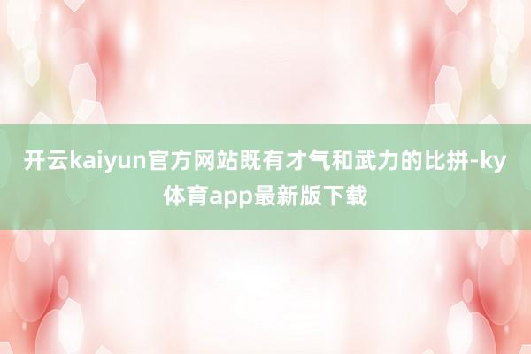 开云kaiyun官方网站既有才气和武力的比拼-ky体育app最新版下载
