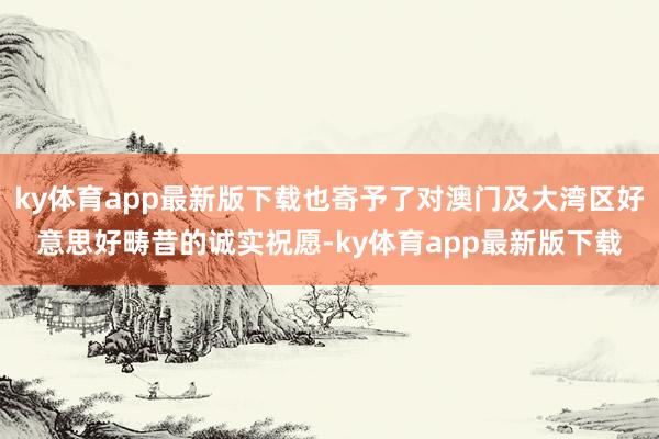 ky体育app最新版下载也寄予了对澳门及大湾区好意思好畴昔的诚实祝愿-ky体育app最新版下载
