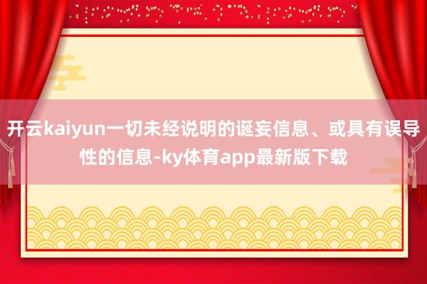 开云kaiyun一切未经说明的诞妄信息、或具有误导性的信息-ky体育app最新版下载