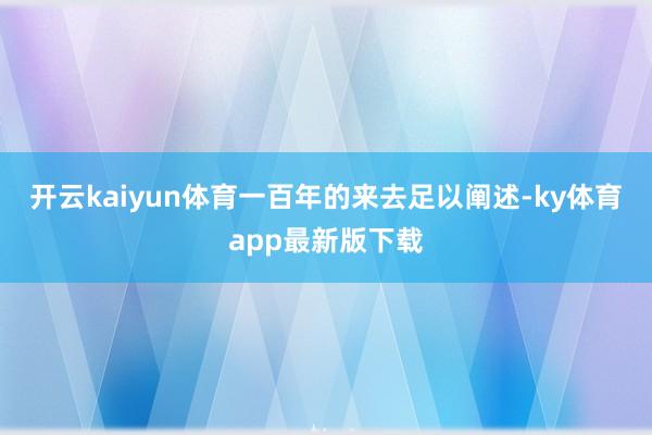 开云kaiyun体育一百年的来去足以阐述-ky体育app最新版下载