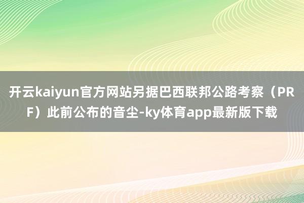 开云kaiyun官方网站另据巴西联邦公路考察（PRF）此前公布的音尘-ky体育app最新版下载