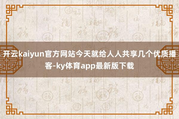 开云kaiyun官方网站今天就给人人共享几个优质播客-ky体育app最新版下载