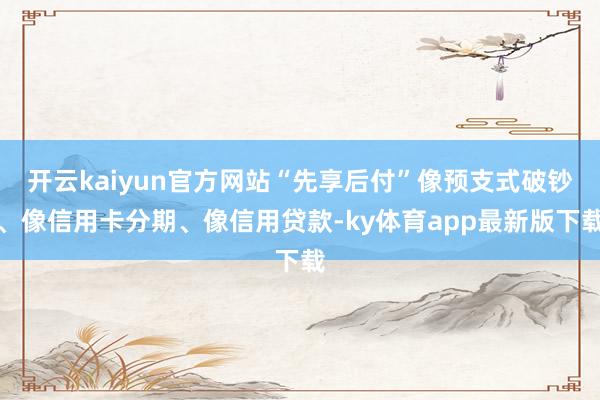 开云kaiyun官方网站“先享后付”像预支式破钞、像信用卡分期、像信用贷款-ky体育app最新版下载