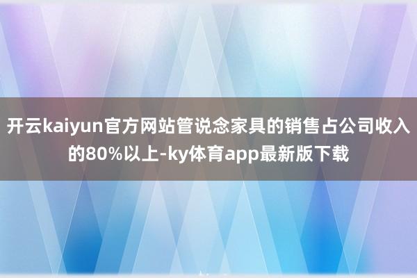 开云kaiyun官方网站管说念家具的销售占公司收入的80%以上-ky体育app最新版下载
