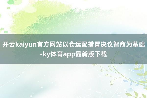 开云kaiyun官方网站以仓运配措置决议智商为基础-ky体育app最新版下载