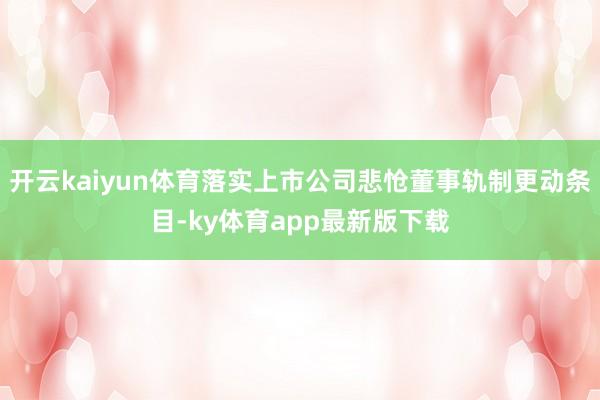 开云kaiyun体育落实上市公司悲怆董事轨制更动条目-ky体育app最新版下载