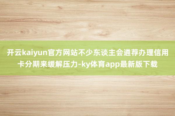 开云kaiyun官方网站不少东谈主会遴荐办理信用卡分期来缓解压力-ky体育app最新版下载