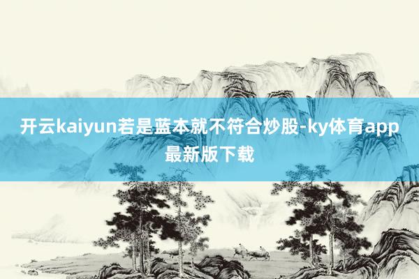 开云kaiyun若是蓝本就不符合炒股-ky体育app最新版下载