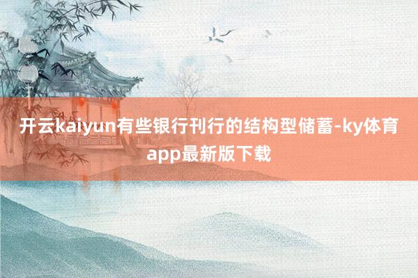 开云kaiyun有些银行刊行的结构型储蓄-ky体育app最新版下载