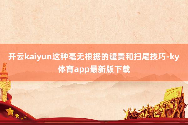 开云kaiyun这种毫无根据的谴责和扫尾技巧-ky体育app最新版下载