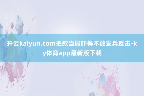 开云kaiyun.com把叙当局吓得不敢发兵反击-ky体育app最新版下载