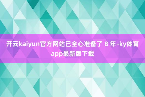 开云kaiyun官方网站已全心准备了 8 年-ky体育app最新版下载