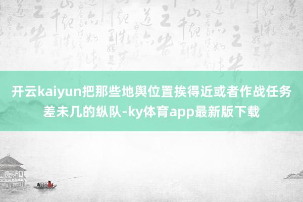 开云kaiyun把那些地舆位置挨得近或者作战任务差未几的纵队-ky体育app最新版下载