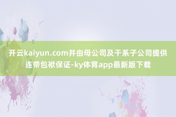 开云kaiyun.com并由母公司及干系子公司提供连带包袱保证-ky体育app最新版下载