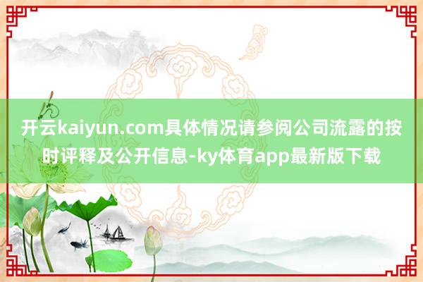 开云kaiyun.com具体情况请参阅公司流露的按时评释及公开信息-ky体育app最新版下载