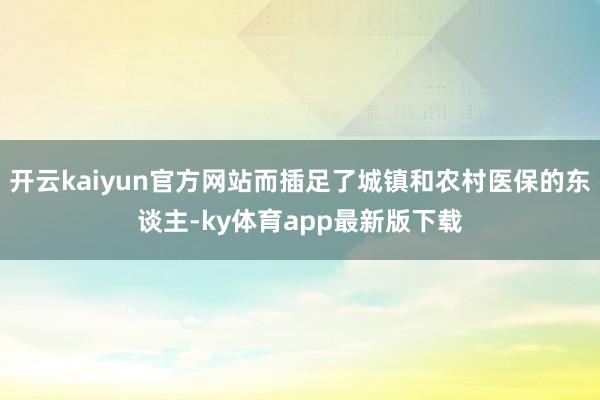 开云kaiyun官方网站而插足了城镇和农村医保的东谈主-ky体育app最新版下载