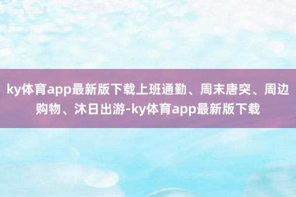 ky体育app最新版下载上班通勤、周末唐突、周边购物、沐日出游-ky体育app最新版下载
