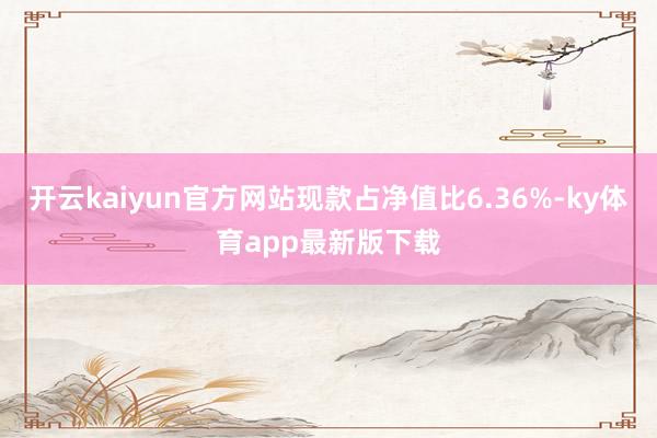 开云kaiyun官方网站现款占净值比6.36%-ky体育app最新版下载