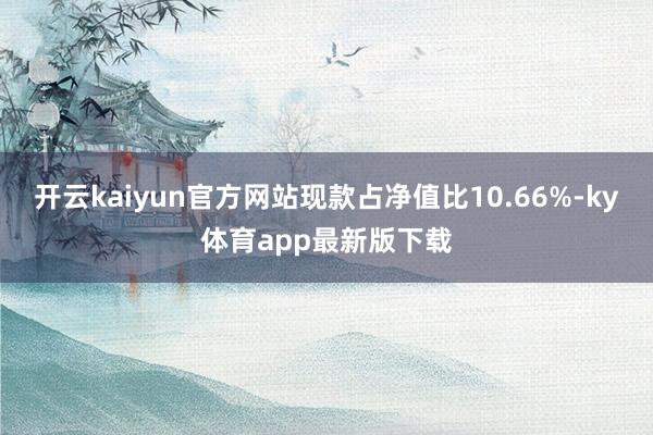 开云kaiyun官方网站现款占净值比10.66%-ky体育app最新版下载