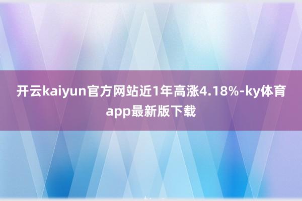 开云kaiyun官方网站近1年高涨4.18%-ky体育app最新版下载
