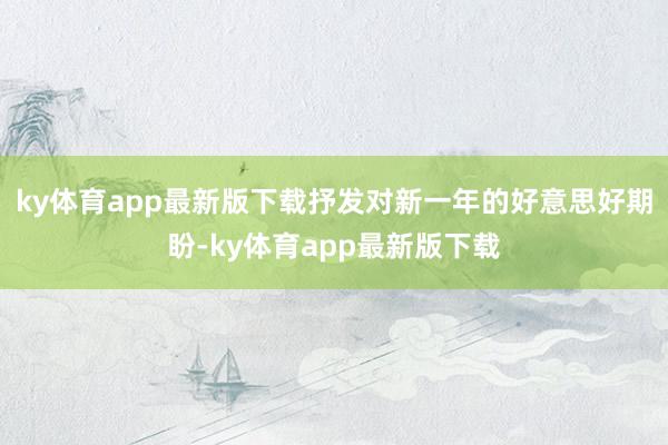 ky体育app最新版下载抒发对新一年的好意思好期盼-ky体育app最新版下载