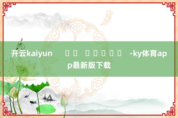 开云kaiyun      		  					  -ky体育app最新版下载