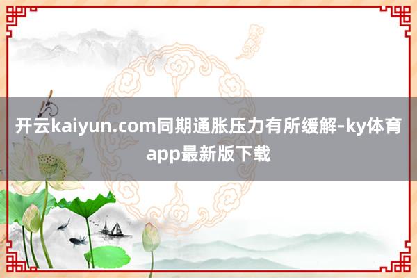 开云kaiyun.com同期通胀压力有所缓解-ky体育app最新版下载