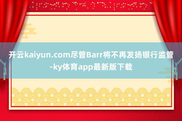 开云kaiyun.com尽管Barr将不再发扬银行监管-ky体育app最新版下载
