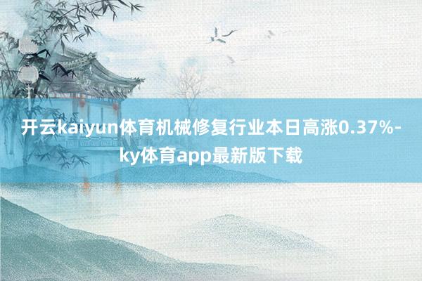 开云kaiyun体育机械修复行业本日高涨0.37%-ky体育app最新版下载