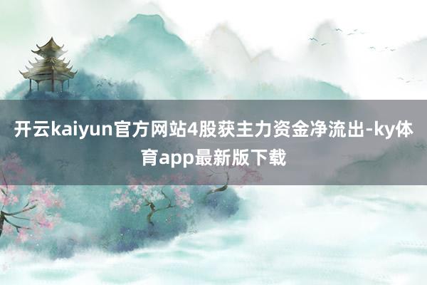 开云kaiyun官方网站4股获主力资金净流出-ky体育app最新版下载
