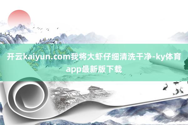 开云kaiyun.com我将大虾仔细清洗干净-ky体育app最新版下载