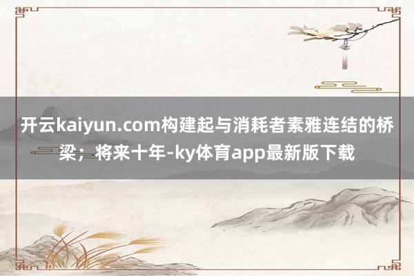 开云kaiyun.com构建起与消耗者素雅连结的桥梁；将来十年-ky体育app最新版下载