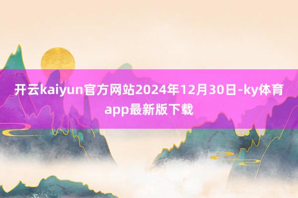 开云kaiyun官方网站2024年12月30日-ky体育app最新版下载