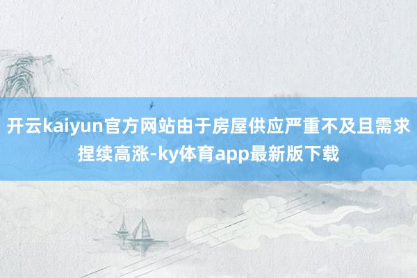 开云kaiyun官方网站由于房屋供应严重不及且需求捏续高涨-ky体育app最新版下载