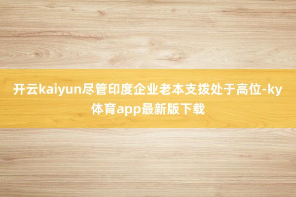 开云kaiyun尽管印度企业老本支拨处于高位-ky体育app最新版下载